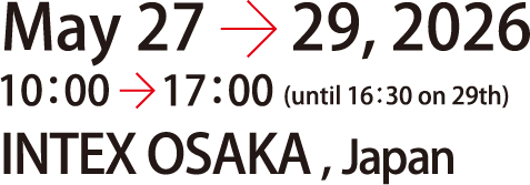 May 27 - 29, 2026 10:00 - 17:00(until 16:00 on 29th) INTEX OSAKA, Japan